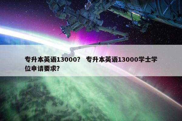 专升本英语13000？ 专升本英语13000学士学位申请要求？