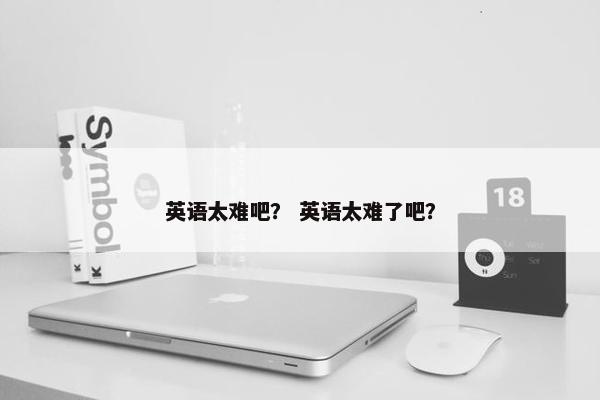 英语太难吧？ 英语太难了吧？