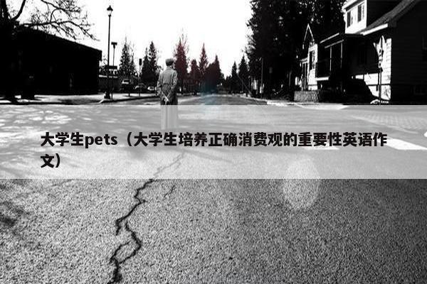 大学生pets（大学生培养正确消费观的重要性英语作文）
