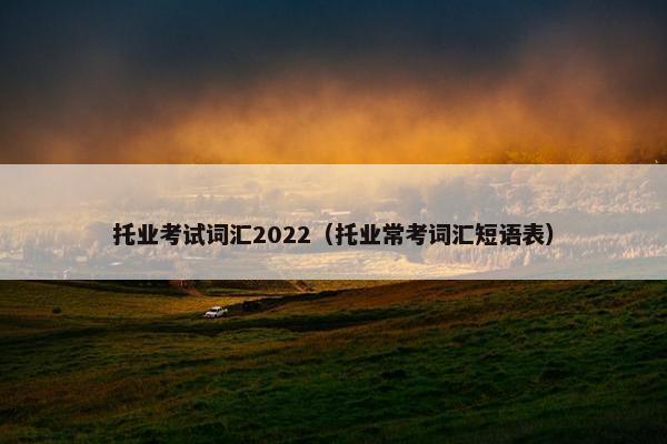 托业考试词汇2022（托业常考词汇短语表）