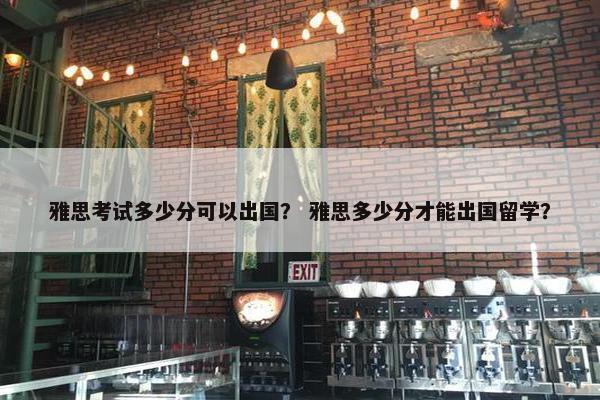 雅思考试多少分可以出国？ 雅思多少分才能出国留学？