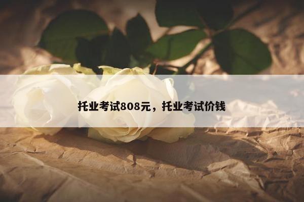 托业考试808元，托业考试价钱