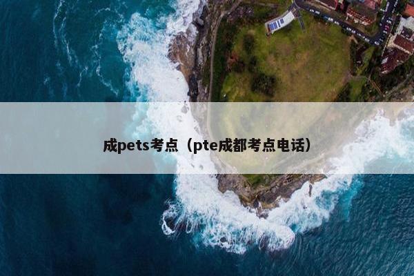 成pets考点（pte成都考点电话）