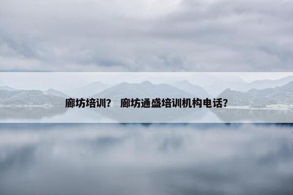 廊坊培训？ 廊坊通盛培训机构电话？