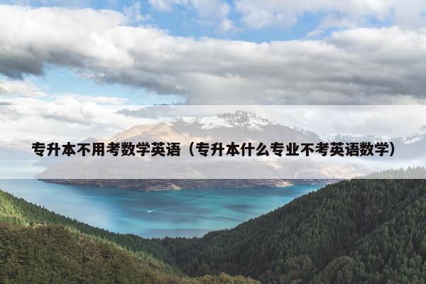专升本不用考数学英语（专升本什么专业不考英语数学）