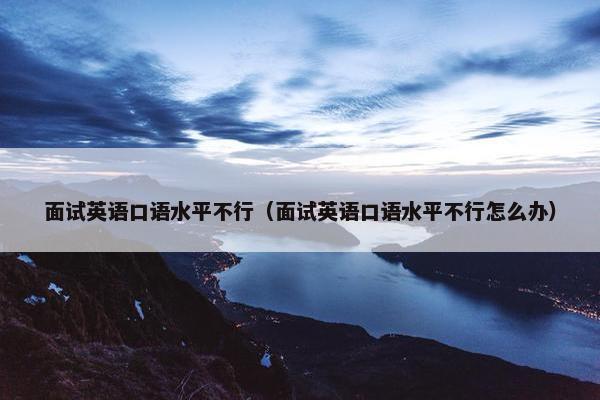 面试英语口语水平不行（面试英语口语水平不行怎么办）