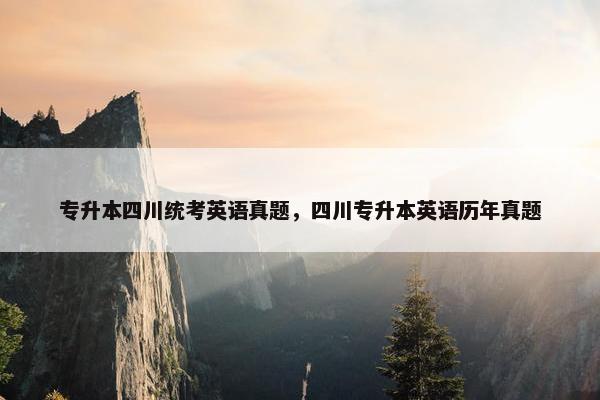 专升本四川统考英语真题，四川专升本英语历年真题