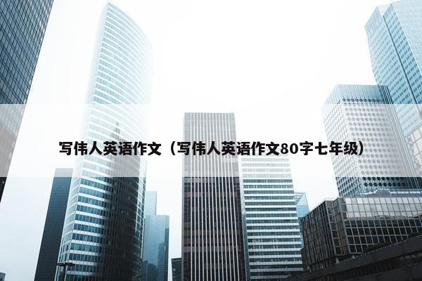 写伟人英语作文（写伟人英语作文80字七年级）