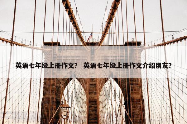 英语七年级上册作文？ 英语七年级上册作文介绍朋友？