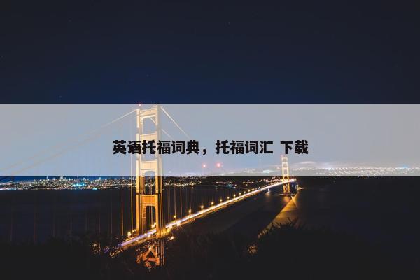 英语托福词典，托福词汇 下载
