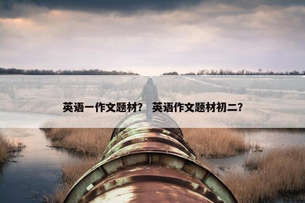 英语一作文题材？ 英语作文题材初二？