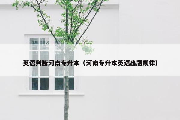 英语判断河南专升本（河南专升本英语出题规律）