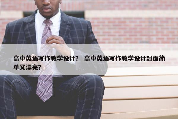 高中英语写作教学设计？ 高中英语写作教学设计封面简单又漂亮？