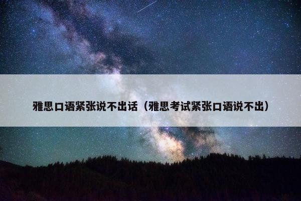 雅思口语紧张说不出话（雅思考试紧张口语说不出）