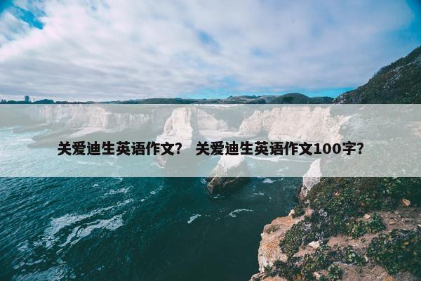 关爱迪生英语作文？ 关爱迪生英语作文100字？