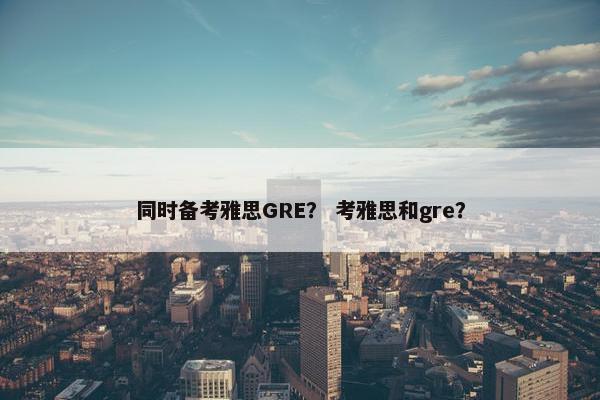 同时备考雅思GRE？ 考雅思和gre？