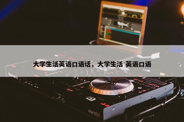 大学生活英语口语话，大学生活 英语口语