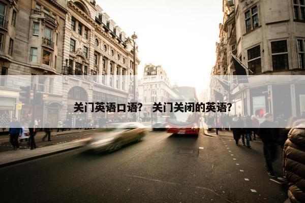 关门英语口语？ 关门关闭的英语？