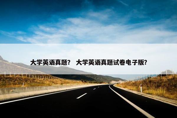 大学英语真题？ 大学英语真题试卷电子版？