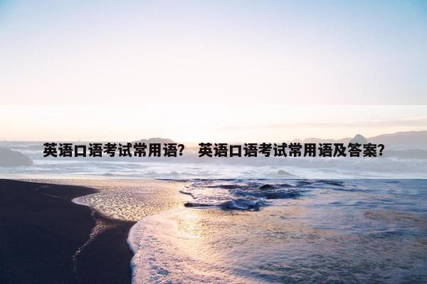 英语口语考试常用语？ 英语口语考试常用语及答案？