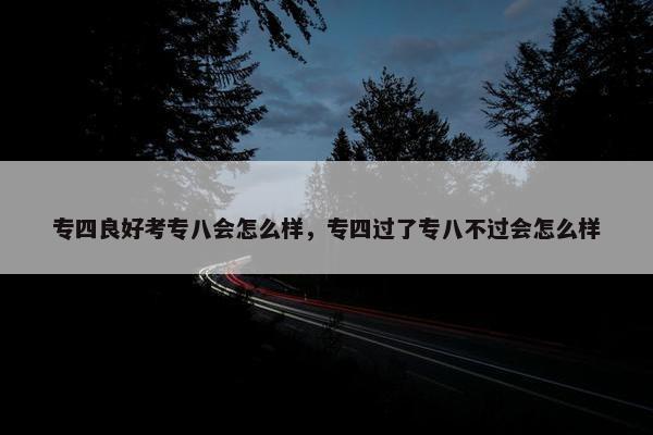 专四良好考专八会怎么样，专四过了专八不过会怎么样