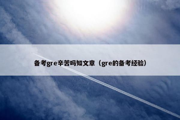 备考gre辛苦吗知文章（gre的备考经验）