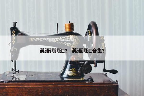 英语词词汇？ 英语词汇合集？