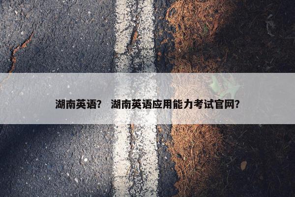 湖南英语？ 湖南英语应用能力考试官网？