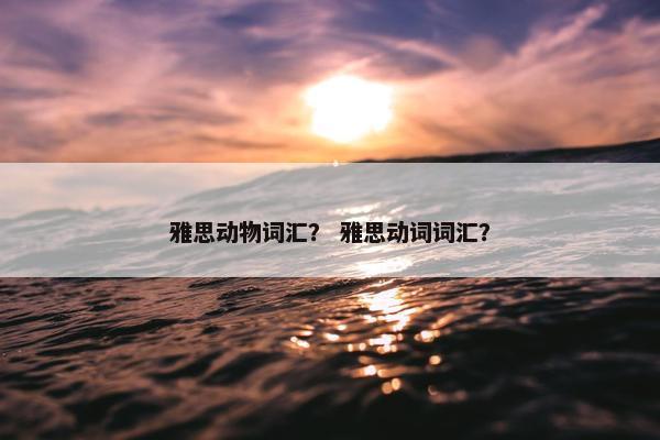雅思动物词汇？ 雅思动词词汇？