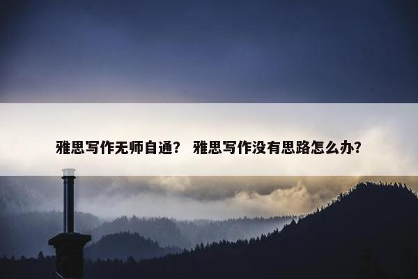 雅思写作无师自通？ 雅思写作没有思路怎么办？