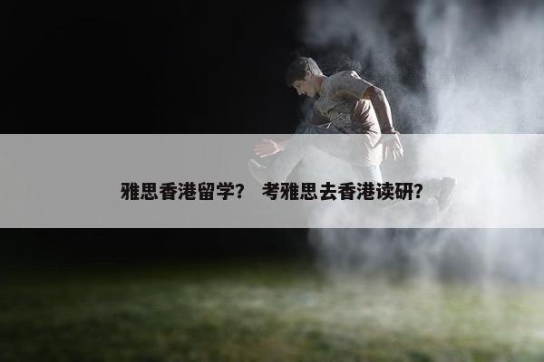 雅思香港留学？ 考雅思去香港读研？