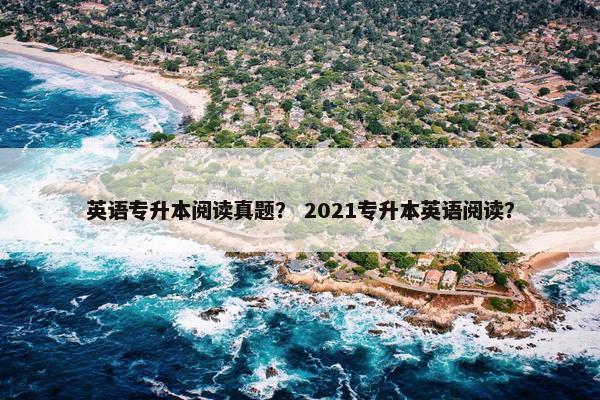 英语专升本阅读真题？ 2021专升本英语阅读？