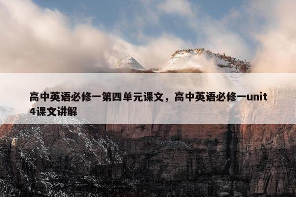 高中英语必修一第四单元课文，高中英语必修一unit4课文讲解