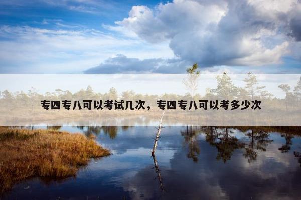 专四专八可以考试几次，专四专八可以考多少次