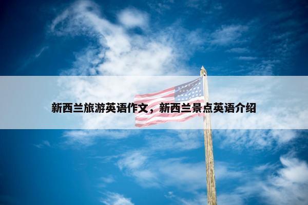 新西兰旅游英语作文，新西兰景点英语介绍