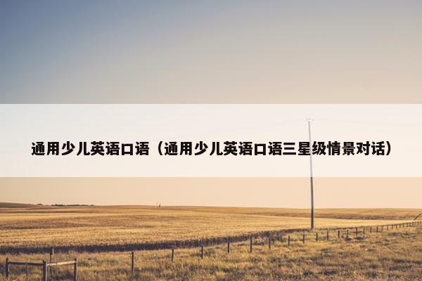 通用少儿英语口语（通用少儿英语口语三星级情景对话）