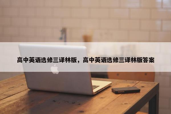 高中英语选修三译林版，高中英语选修三译林版答案