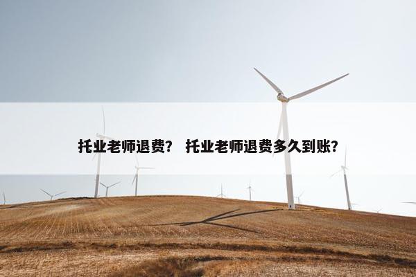 托业老师退费？ 托业老师退费多久到账？