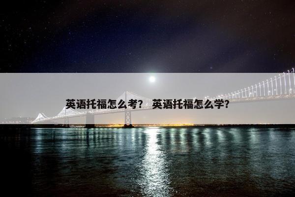 英语托福怎么考？ 英语托福怎么学？