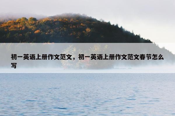 初一英语上册作文范文，初一英语上册作文范文春节怎么写