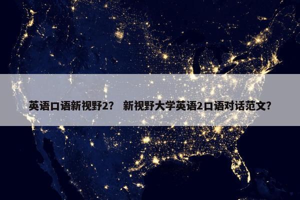 英语口语新视野2？ 新视野大学英语2口语对话范文？