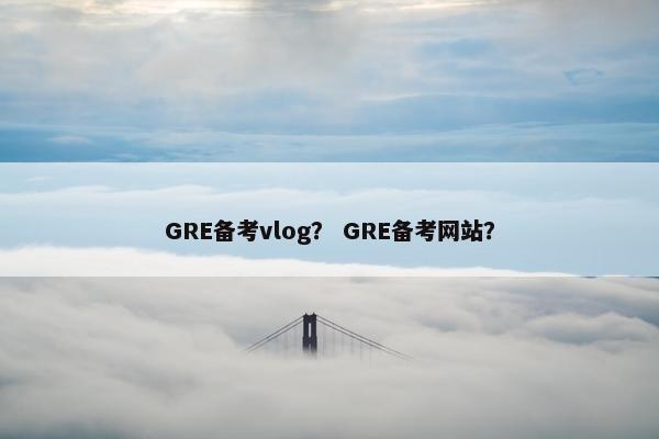 GRE备考vlog？ GRE备考网站？