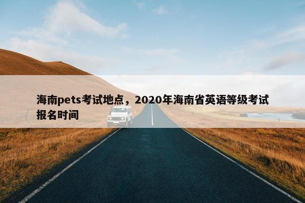 海南pets考试地点，2020年海南省英语等级考试报名时间