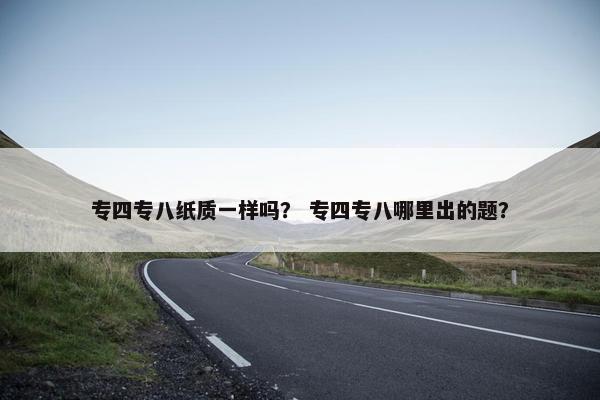 专四专八纸质一样吗？ 专四专八哪里出的题？