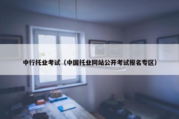中行托业考试（中国托业网站公开考试报名专区）