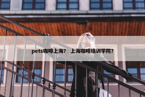 pets咖啡上海？ 上海咖啡培训学院？