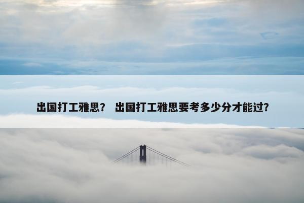 出国打工雅思？ 出国打工雅思要考多少分才能过？