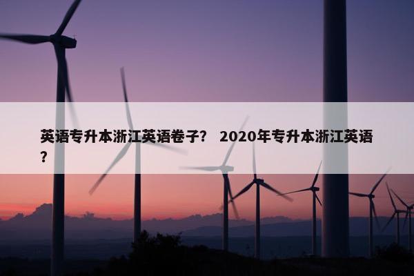 英语专升本浙江英语卷子？ 2020年专升本浙江英语？