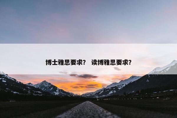 博士雅思要求？ 读博雅思要求？
