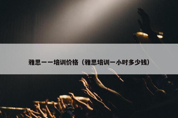 雅思一一培训价格（雅思培训一小时多少钱）